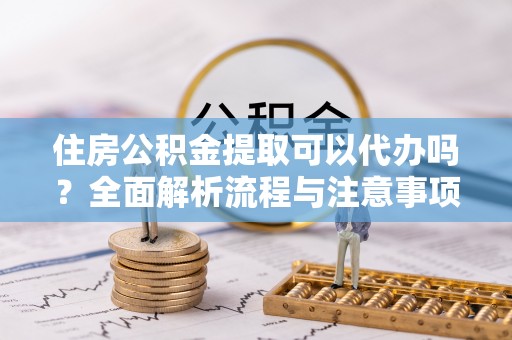 伍家岗住房公积金提取可以代办吗？全面解析流程与注意事项