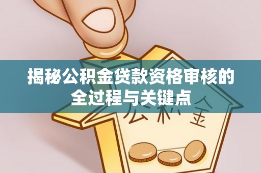 伍家岗揭秘公积金贷款资格审核的全过程与关键点