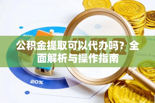 伍家岗公积金提取可以代办吗？全面解析与操作指南