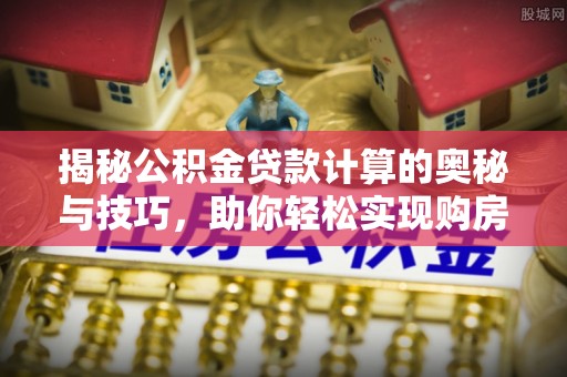 伍家岗揭秘公积金贷款计算的奥秘与技巧，助你轻松实现购房梦想