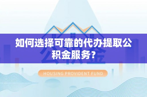 伍家岗如何选择可靠的代办提取公积金服务？