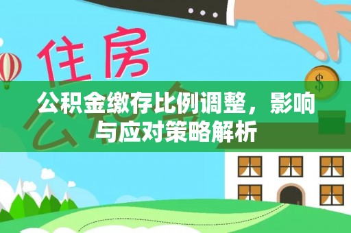 伍家岗公积金缴存比例调整，影响与应对策略解析