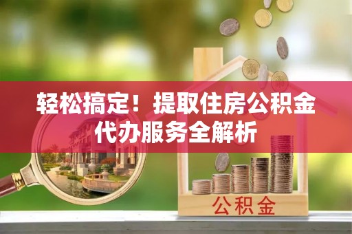伍家岗轻松搞定！提取住房公积金代办服务全解析