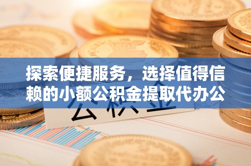 伍家岗探索便捷服务，选择值得信赖的小额公积金提取代办公司