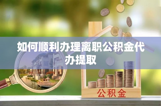 伍家岗如何顺利办理离职公积金代办提取