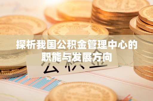 伍家岗探析我国公积金管理中心的职能与发展方向