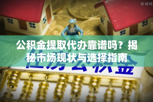 伍家岗公积金提取代办靠谱吗？揭秘市场现状与选择指南