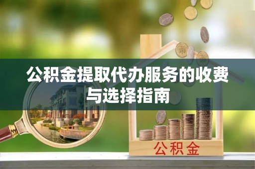 伍家岗公积金提取代办服务的收费与选择指南