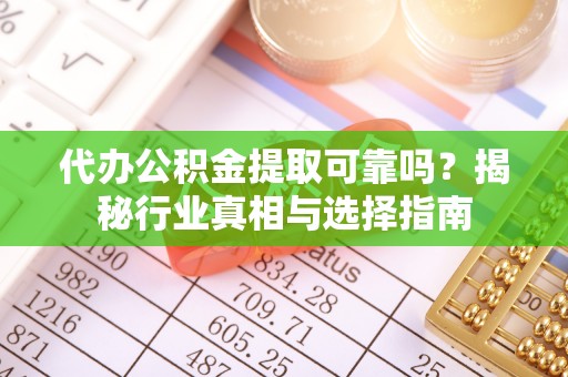 伍家岗代办公积金提取可靠吗？揭秘行业真相与选择指南