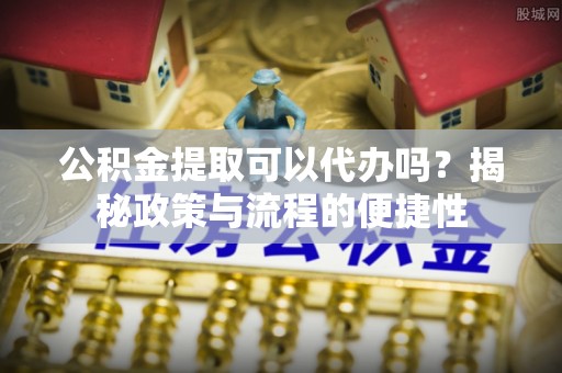 伍家岗公积金提取可以代办吗？揭秘政策与流程的便捷性