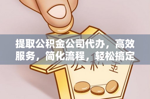 伍家岗提取公积金公司代办，高效服务，简化流程，轻松搞定资金难题