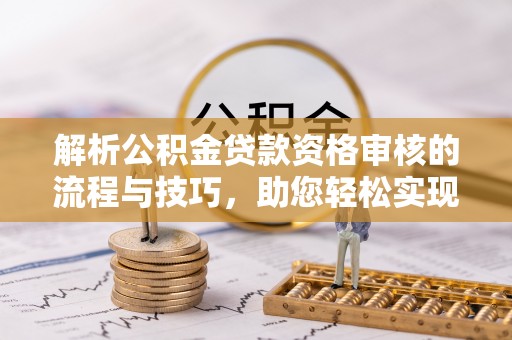 伍家岗解析公积金贷款资格审核的流程与技巧，助您轻松实现购房梦