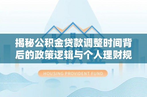 伍家岗揭秘公积金贷款调整时间背后的政策逻辑与个人理财规划