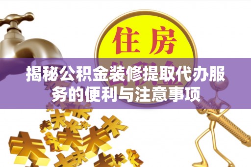 伍家岗揭秘公积金装修提取代办服务的便利与注意事项