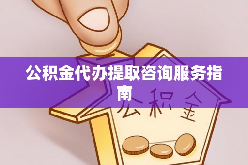 伍家岗公积金代办提取咨询服务指南
