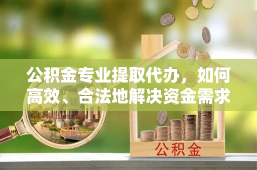 伍家岗公积金专业提取代办，如何高效、合法地解决资金需求？