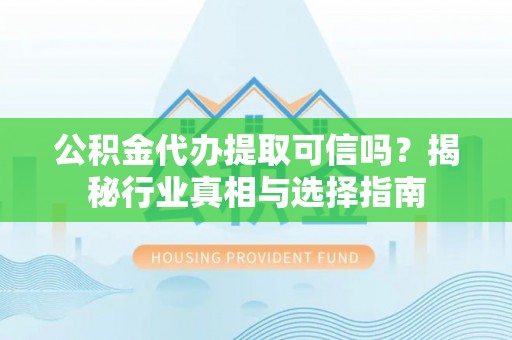 伍家岗公积金代办提取可信吗？揭秘行业真相与选择指南