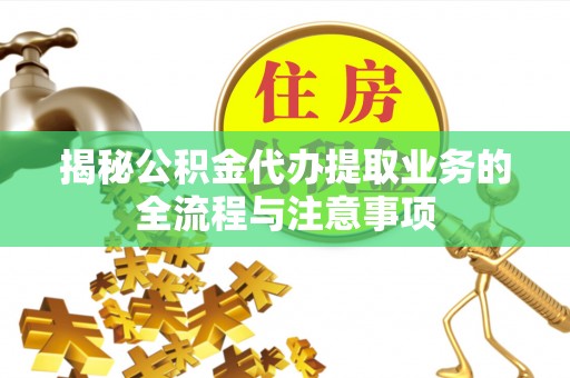 伍家岗揭秘公积金代办提取业务的全流程与注意事项