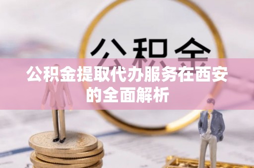 伍家岗公积金提取代办服务在西安的全面解析