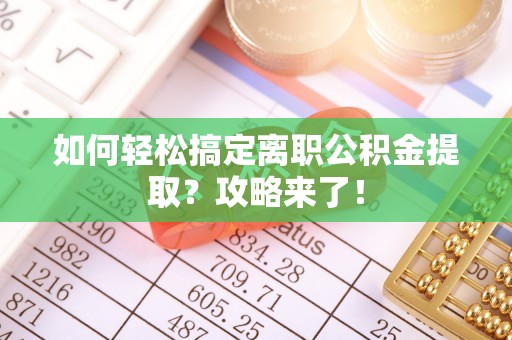 伍家岗如何轻松搞定离职公积金提取？攻略来了！