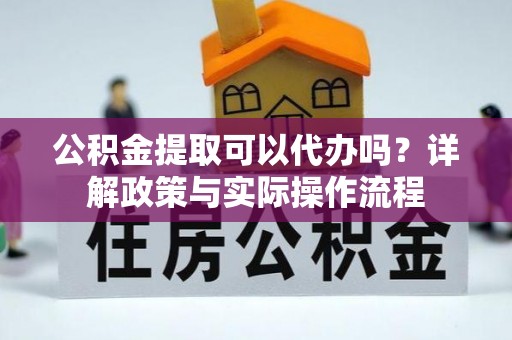 伍家岗公积金提取可以代办吗？详解政策与实际操作流程