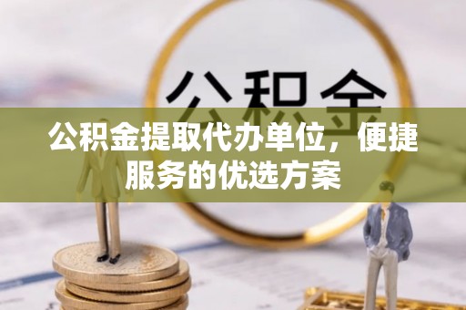 伍家岗公积金提取代办单位，便捷服务的优选方案