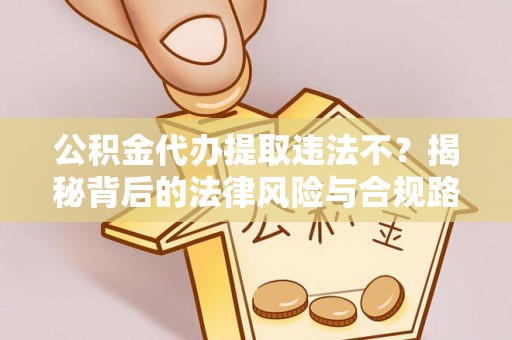 伍家岗公积金代办提取违法不？揭秘背后的法律风险与合规路径