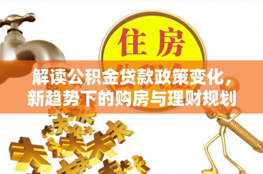 伍家岗解读公积金贷款政策变化，新趋势下的购房与理财规划