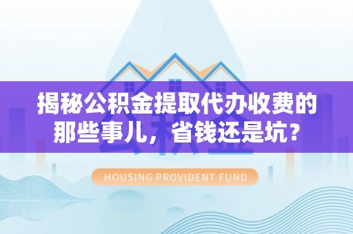 伍家岗揭秘公积金提取代办收费的那些事儿，省钱还是坑？