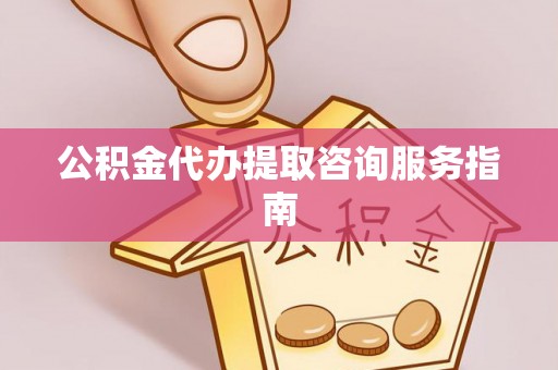 伍家岗公积金代办提取咨询服务指南