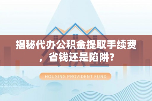 伍家岗揭秘代办公积金提取手续费，省钱还是陷阱？