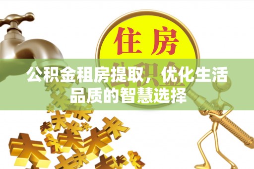 伍家岗公积金租房提取，优化生活品质的智慧选择
