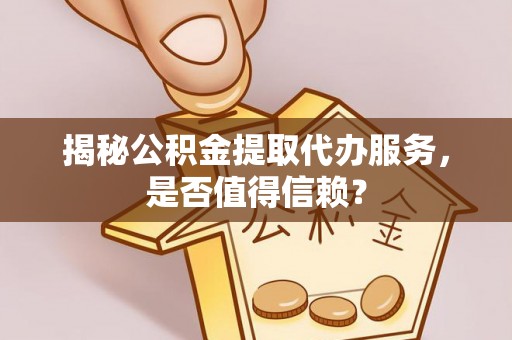 伍家岗揭秘公积金提取代办服务，是否值得信赖？