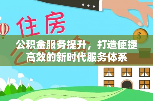 伍家岗公积金服务提升，打造便捷高效的新时代服务体系