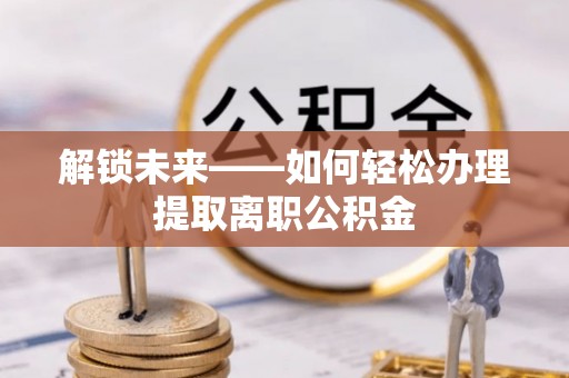 伍家岗解锁未来——如何轻松办理提取离职公积金