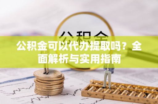 伍家岗公积金可以代办提取吗？全面解析与实用指南