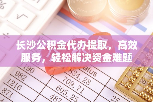 伍家岗长沙公积金代办提取，高效服务，轻松解决资金难题