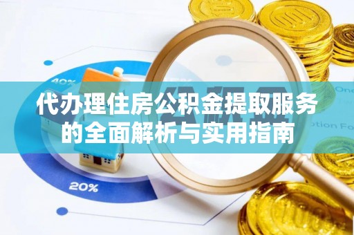 伍家岗代办理住房公积金提取服务的全面解析与实用指南