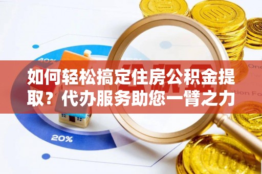 伍家岗如何轻松搞定住房公积金提取？代办服务助您一臂之力