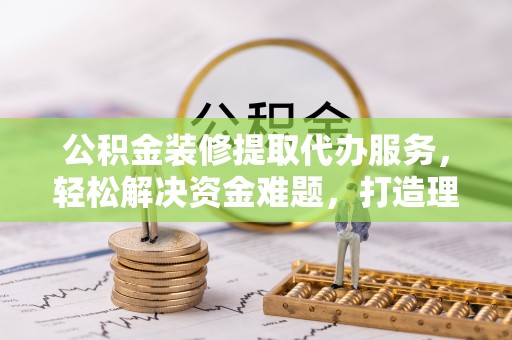 伍家岗公积金装修提取代办服务，轻松解决资金难题，打造理想家居