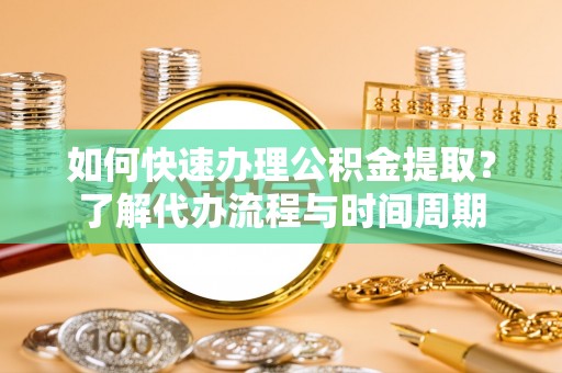 伍家岗如何快速办理公积金提取？了解代办流程与时间周期