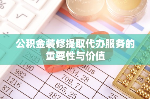 伍家岗公积金装修提取代办服务的重要性与价值