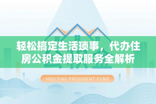 伍家岗轻松搞定生活琐事，代办住房公积金提取服务全解析