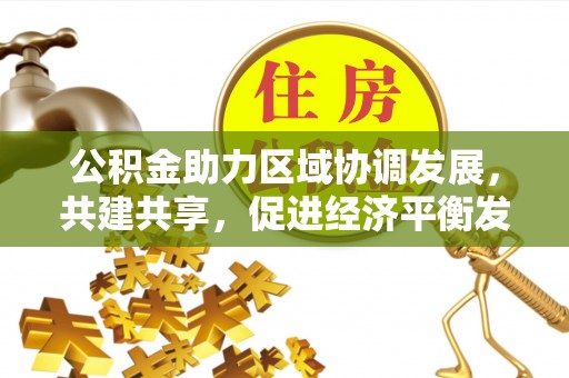 伍家岗公积金助力区域协调发展，共建共享，促进经济平衡发展