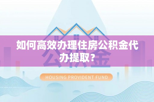 伍家岗如何高效办理住房公积金代办提取？
