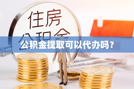 伍家岗公积金提取可以代办吗？