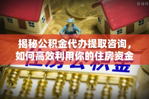 伍家岗揭秘公积金代办提取咨询，如何高效利用你的住房资金