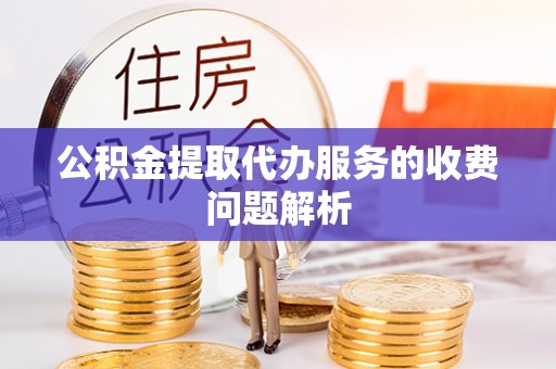 伍家岗公积金提取代办服务的收费问题解析