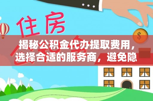 伍家岗揭秘公积金代办提取费用，选择合适的服务商，避免隐性收费