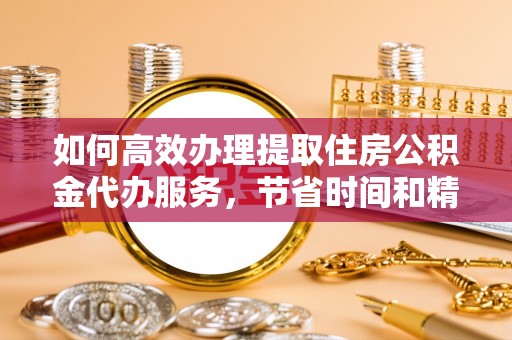 伍家岗如何高效办理提取住房公积金代办服务，节省时间和精力